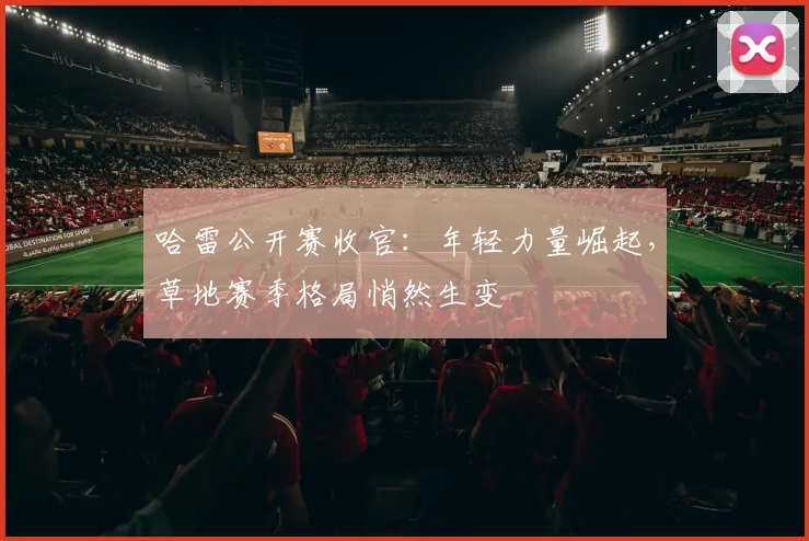 哈雷公开赛收官：年轻力量崛起，草地赛季格局悄然生变