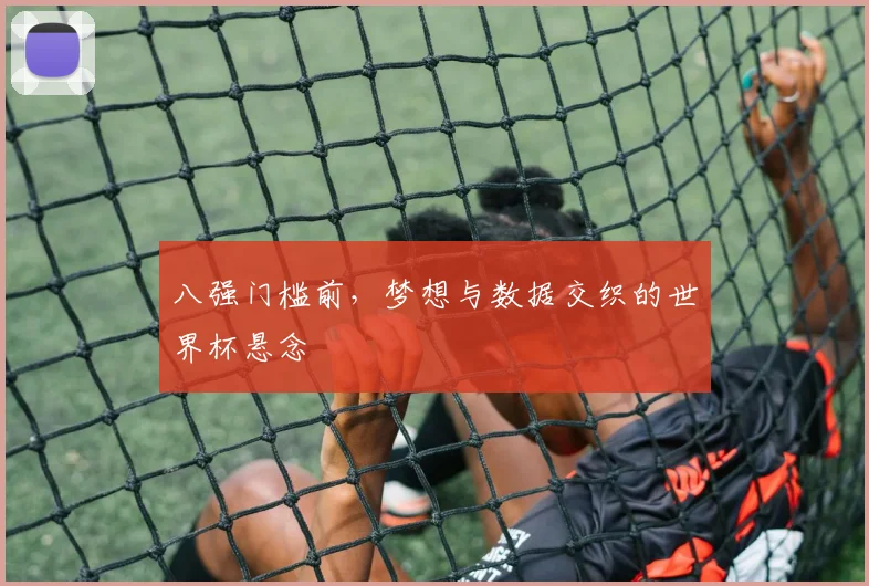 八强门槛前，梦想与数据交织的世界杯悬念