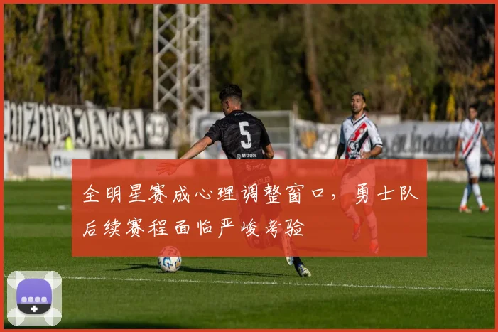 全明星赛成心理调整窗口，勇士队后续赛程面临严峻考验
