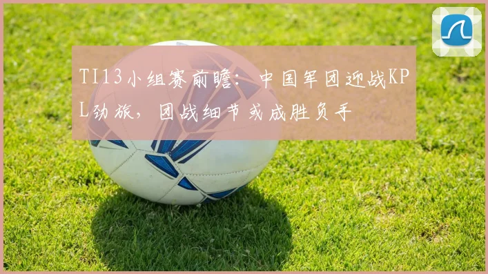 TI13小组赛前瞻：中国军团迎战KPL劲旅，团战细节或成胜负手