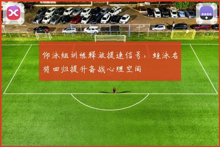 仰泳组训练释放提速信号，蛙泳名将回归提升备战心理空间
