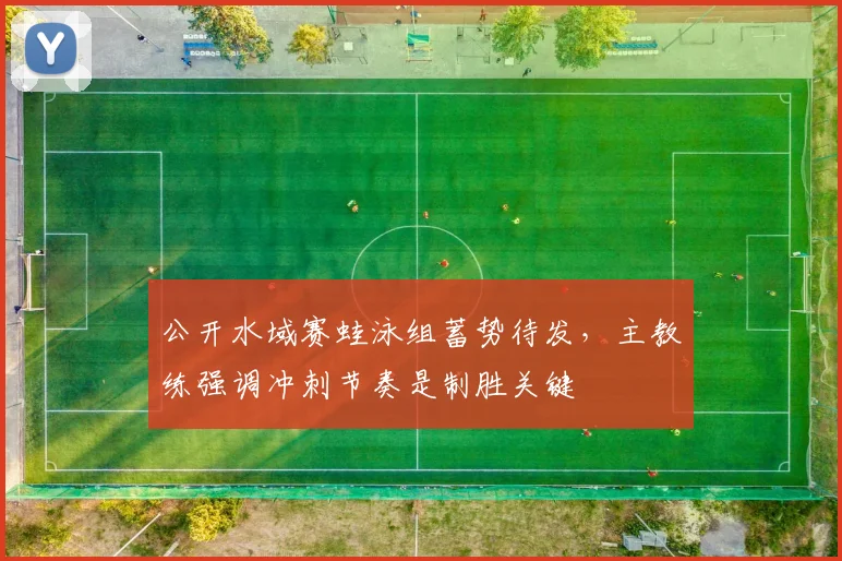 公开水域赛蛙泳组蓄势待发，主教练强调冲刺节奏是制胜关键