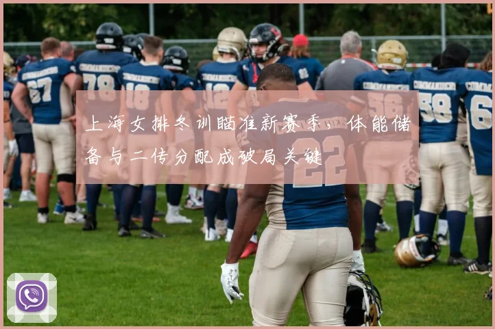 上海女排冬训瞄准新赛季，体能储备与二传分配成破局关键