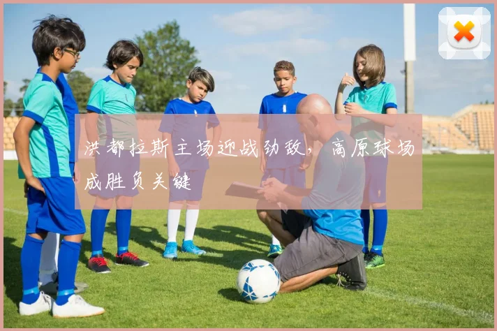 洪都拉斯主场迎战劲敌，高原球场成胜负关键