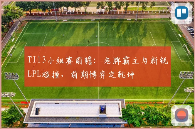 TI13小组赛前瞻：老牌霸主与新锐LPL碰撞，前期博弈定乾坤