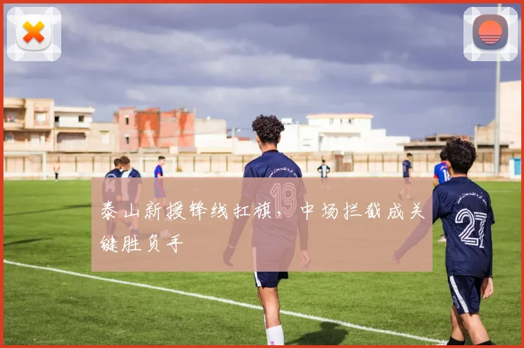 泰山新援锋线扛旗，中场拦截成关键胜负手