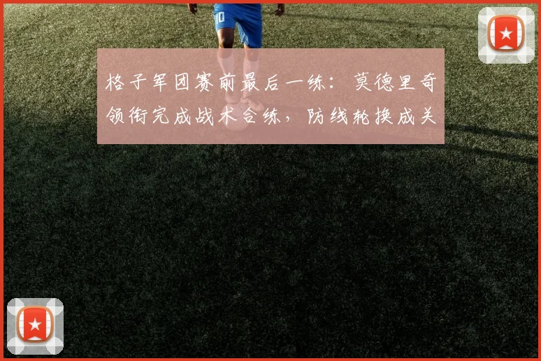 格子军团赛前最后一练：莫德里奇领衔完成战术合练，防线轮换成关键变招