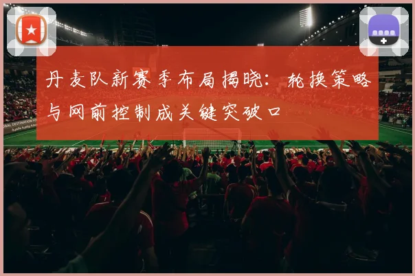 丹麦队新赛季布局揭晓：轮换策略与网前控制成关键突破口