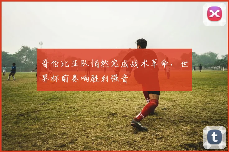 哥伦比亚队悄然完成战术革命，世界杯前奏响胜利强音