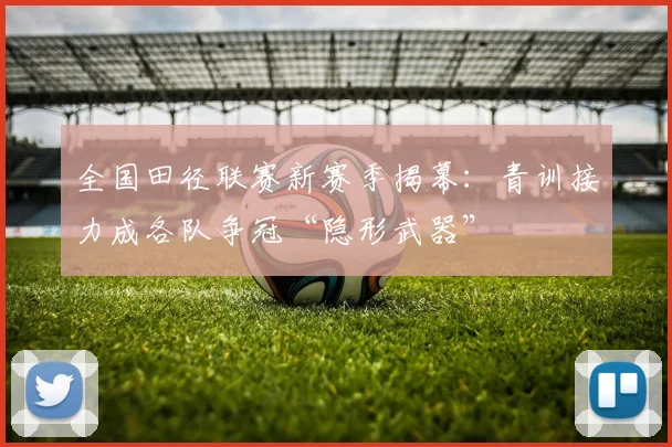 全国田径联赛新赛季揭幕：青训接力成各队争冠“隐形武器”