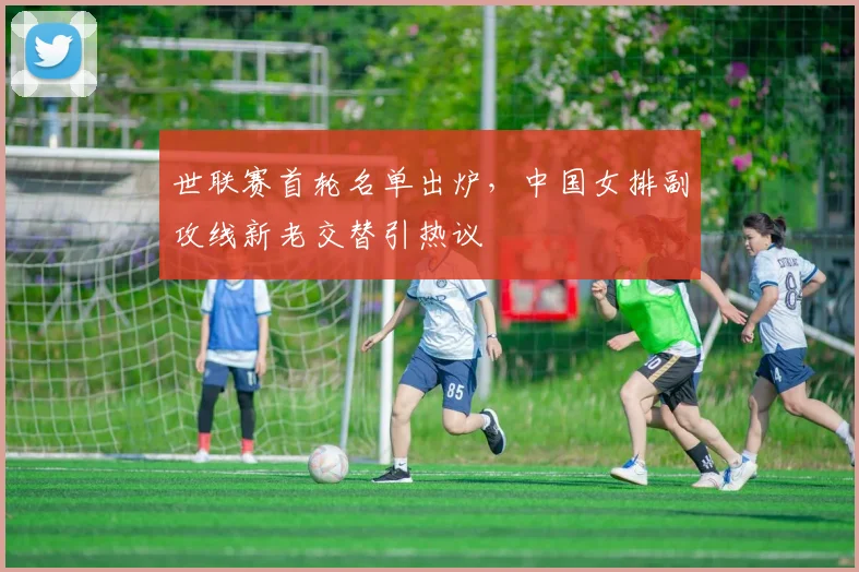 世联赛首轮名单出炉，中国女排副攻线新老交替引热议