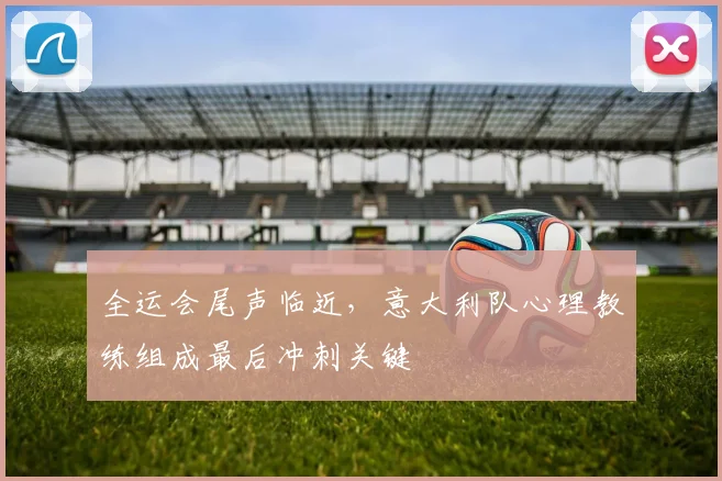 全运会尾声临近，意大利队心理教练组成最后冲刺关键