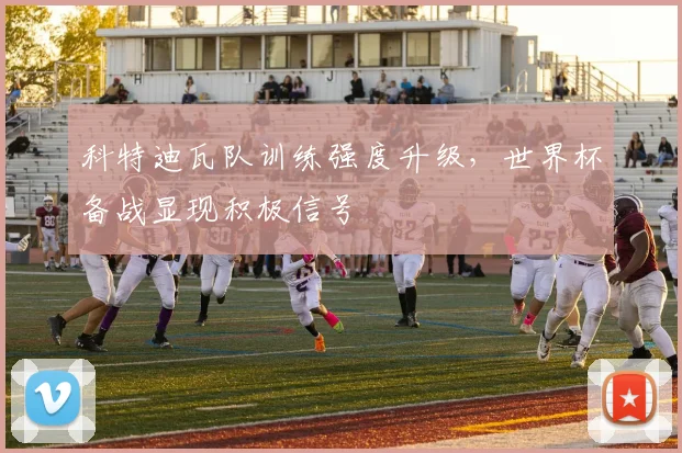 科特迪瓦队训练强度升级，世界杯备战显现积极信号