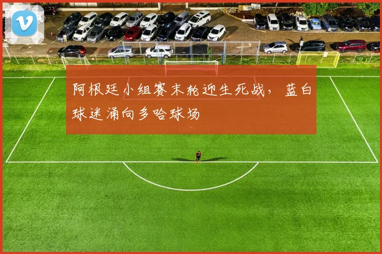 阿根廷小组赛末轮迎生死战，蓝白球迷涌向多哈球场