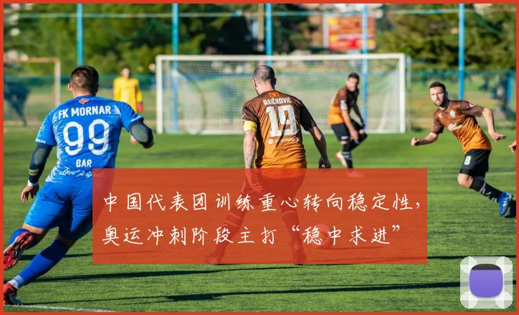 中国代表团训练重心转向稳定性，奥运冲刺阶段主打“稳中求进”