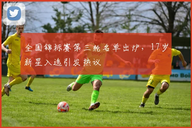 全国锦标赛第三轮名单出炉，17岁新星入选引发热议