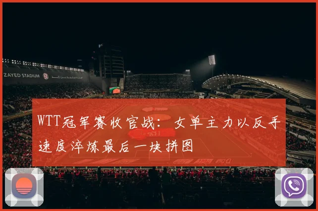 WTT冠军赛收官战：女单主力以反手速度淬炼最后一块拼图