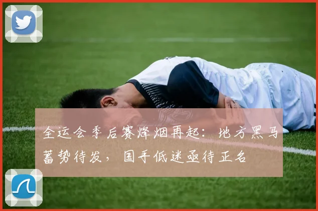 全运会季后赛烽烟再起：地方黑马蓄势待发，国手低迷亟待正名