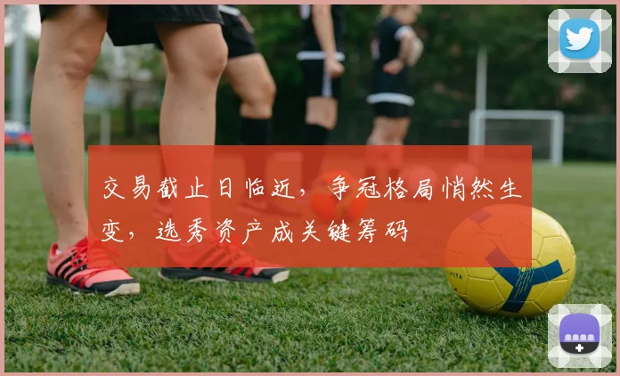 交易截止日临近，争冠格局悄然生变，选秀资产成关键筹码