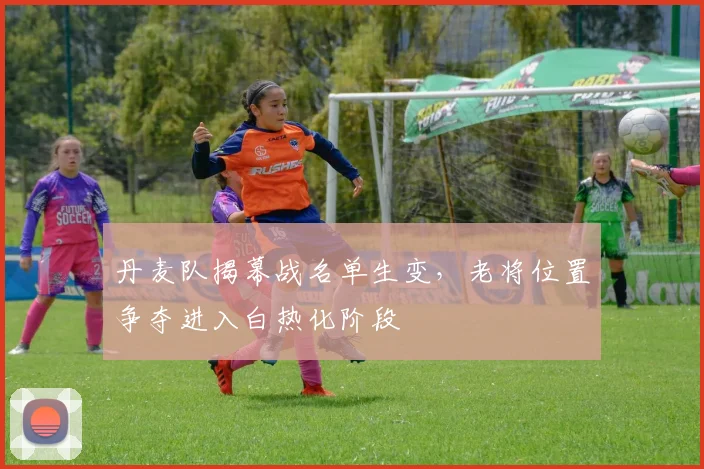 丹麦队揭幕战名单生变，老将位置争夺进入白热化阶段