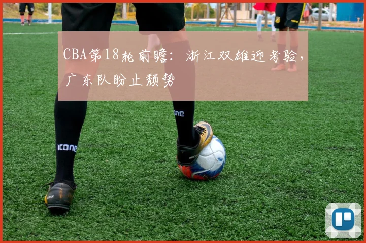 CBA第18轮前瞻：浙江双雄迎考验，广东队盼止颓势