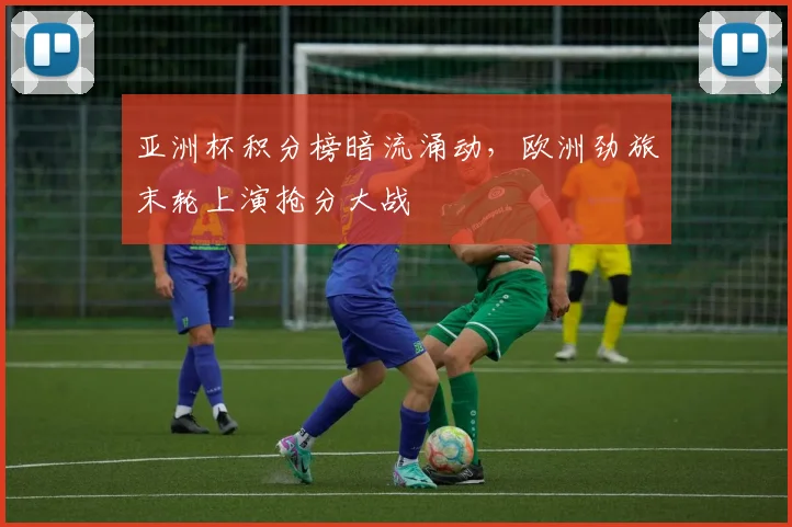 亚洲杯积分榜暗流涌动，欧洲劲旅末轮上演抢分大战