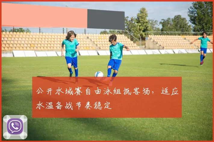 公开水域赛自由泳组抵客场，适应水温备战节奏稳定
