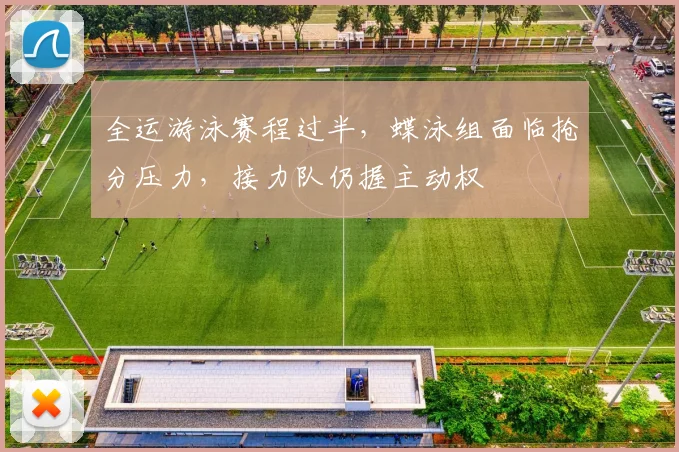 全运游泳赛程过半，蝶泳组面临抢分压力，接力队仍握主动权