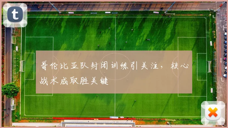 哥伦比亚队封闭训练引关注，核心战术成取胜关键