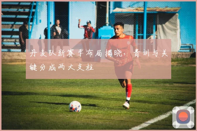 丹麦队新赛季布局揭晓，青训与关键分成两大支柱