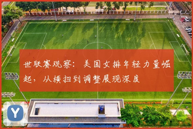 世联赛观察：美国女排年轻力量崛起，从横扫到调整展现深度