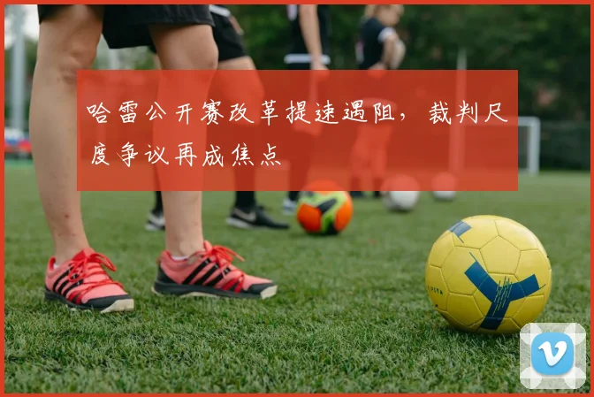 哈雷公开赛改革提速遇阻，裁判尺度争议再成焦点