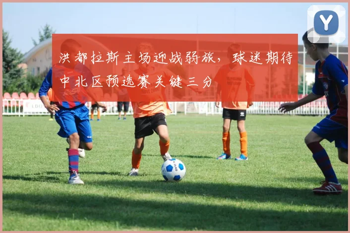 洪都拉斯主场迎战弱旅，球迷期待中北区预选赛关键三分