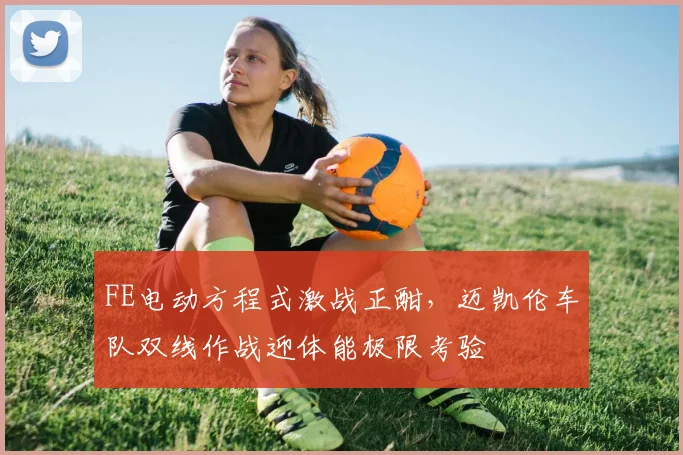 FE电动方程式激战正酣，迈凯伦车队双线作战迎体能极限考验