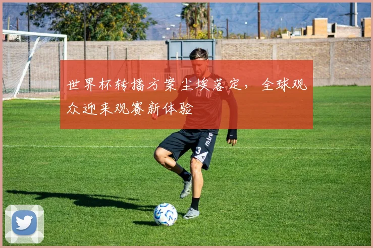 世界杯转播方案尘埃落定，全球观众迎来观赛新体验